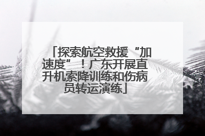 探索航空救援“加速度”！广东开展直升机索降训练和伤病员转运演练