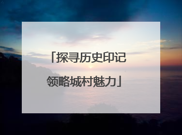 探寻历史印记 领略城村魅力