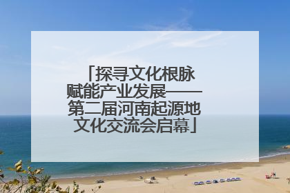 探寻文化根脉 赋能产业发展——第二届河南起源地文化交流会启幕