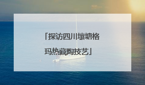探访四川壤塘格玛热藏陶技艺