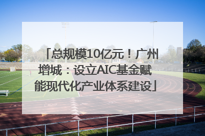 总规模10亿元！广州增城：设立AIC基金赋能现代化产业体系建设