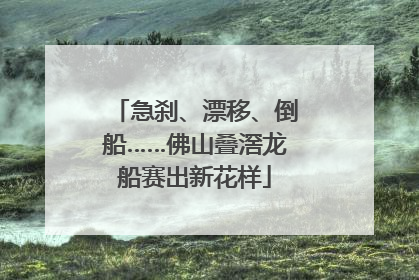 急刹、漂移、倒船……佛山叠滘龙船赛出新花样