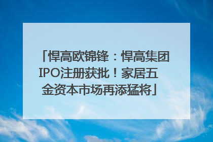 悍高欧锦锋：悍高集团IPO注册获批！家居五金资本市场再添猛将
