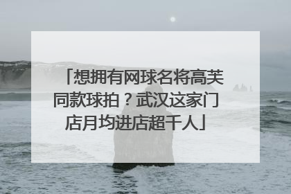 想拥有网球名将高芙同款球拍？武汉这家门店月均进店超千人