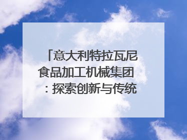意大利特拉瓦尼食品加工机械集团：探索创新与传统结合的可能性｜西望四川
