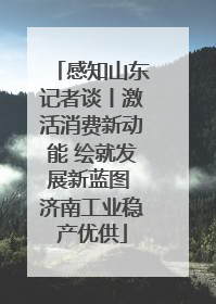 感知山东记者谈丨激活消费新动能 绘就发展新蓝图 济南工业稳产优供