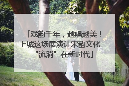 戏韵千年，越唱越美！上城这场展演让宋韵文化“流淌”在新时代