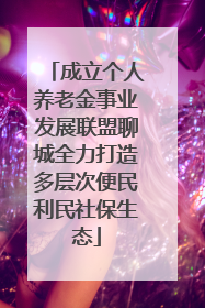 成立个人养老金事业发展联盟聊城全力打造多层次便民利民社保生态
