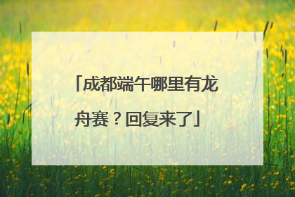 成都端午哪里有龙舟赛？回复来了