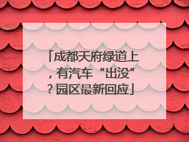 成都天府绿道上，有汽车“出没”？园区最新回应