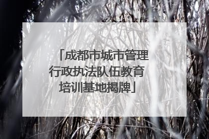 成都市城市管理行政执法队伍教育培训基地揭牌