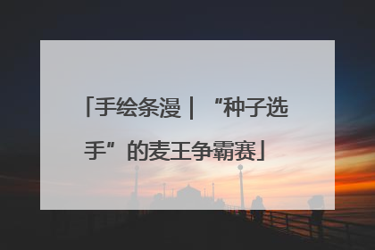 手绘条漫｜“种子选手”的麦王争霸赛