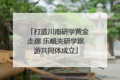 打造川南研学黄金走廊 乐峨夹研学旅游共同体成立