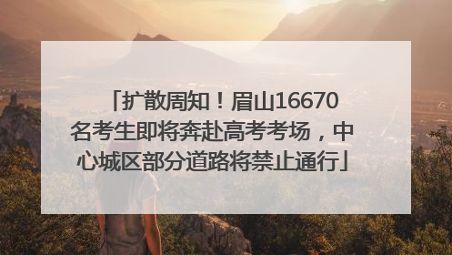 扩散周知！眉山16670名考生即将奔赴高考考场，中心城区部分道路将禁止通行