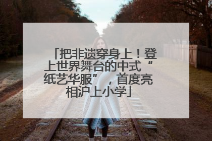 把非遗穿身上！登上世界舞台的中式“纸艺华服”，首度亮相沪上小学