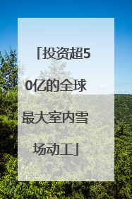 投资超50亿的全球最大室内雪场动工