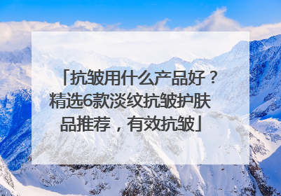 抗皱用什么产品好？精选6款淡纹抗皱护肤品推荐，有效抗皱