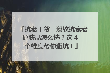抗老干货｜淡纹抗衰老护肤品怎么选？这 4 个维度帮你避坑！