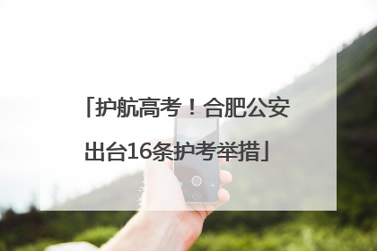 护航高考！合肥公安出台16条护考举措