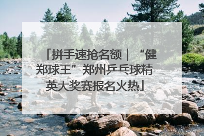 拼手速抢名额｜“健郑球王”郑州乒乓球精英大奖赛报名火热
