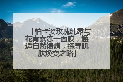 柏卡姿玫瑰纯露与花青素冻干面膜，邂逅自然馈赠，探寻肌肤焕变之路