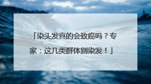 染头发真的会致癌吗？专家：这几类群体别染发！