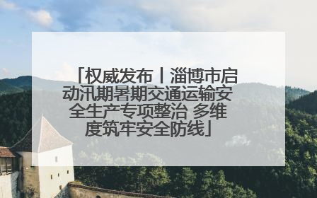 权威发布丨淄博市启动汛期暑期交通运输安全生产专项整治 多维度筑牢安全防线