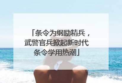 条令为纲励精兵，武警官兵掀起新时代条令学用热潮