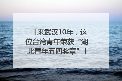 来武汉10年，这位台湾青年荣获“湖北青年五四奖章”