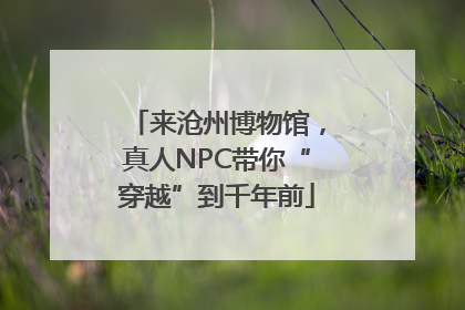来沧州博物馆，真人NPC带你“穿越”到千年前