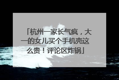 杭州一家长气疯，大一的女儿买个手机壳这么贵！评论区炸锅