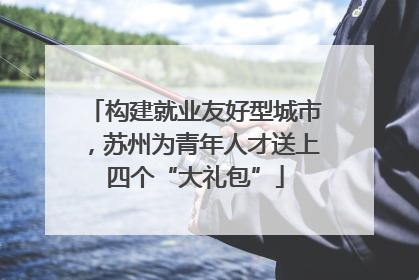 构建就业友好型城市，苏州为青年人才送上四个“大礼包”