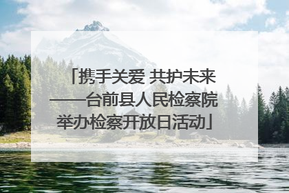 携手关爱 共护未来——台前县人民检察院举办检察开放日活动