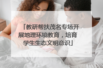 教研帮扶茂名专场开展地理环境教育，培育学生生态文明意识