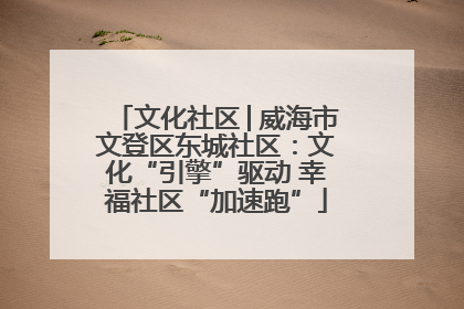 文化社区│威海市文登区东城社区：文化“引擎”驱动 幸福社区“加速跑”