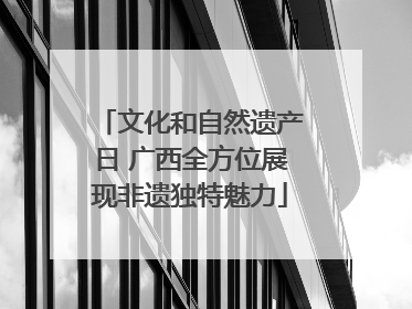 文化和自然遗产日 广西全方位展现非遗独特魅力