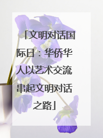 文明对话国际日：华侨华人以艺术交流串起文明对话之路