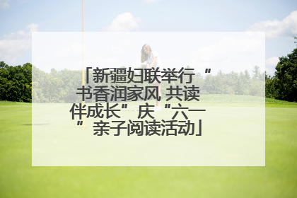 新疆妇联举行“书香润家风 共读伴成长”庆“六一”亲子阅读活动