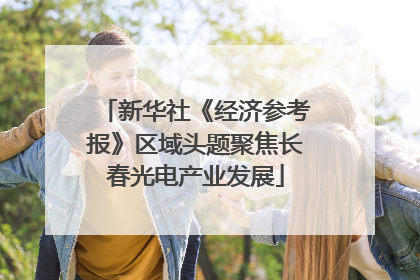 新华社《经济参考报》区域头题聚焦长春光电产业发展
