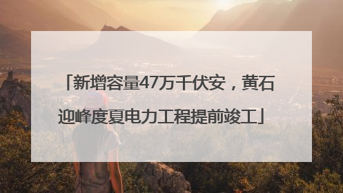 新增容量47万千伏安，黄石迎峰度夏电力工程提前竣工