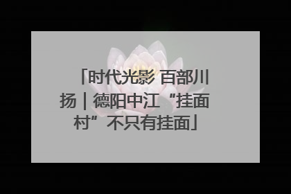 时代光影 百部川扬｜德阳中江“挂面村”不只有挂面