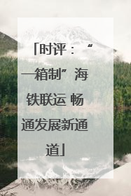 时评：“一箱制”海铁联运 畅通发展新通道