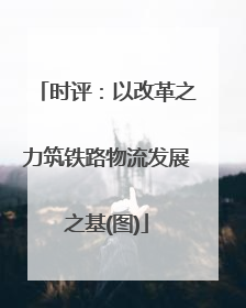 时评：以改革之力筑铁路物流发展之基(图)