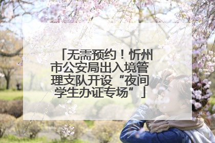无需预约！忻州市公安局出入境管理支队开设“夜间学生办证专场”
