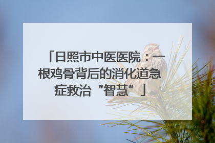 日照市中医医院：一根鸡骨背后的消化道急症救治“智慧”