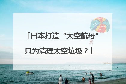 日本打造“太空航母”只为清理太空垃圾？