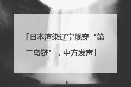 日本渲染辽宁舰穿“第二岛链”，中方发声