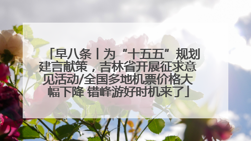 早八条丨为“十五五”规划建言献策，吉林省开展征求意见活动/全国多地机票价格大幅下降 错峰游好时机来了