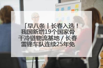 早八条丨长春入选！我国新增19个国家骨干冷链物流基地／长春雷锋车队连续25年免费接送考生