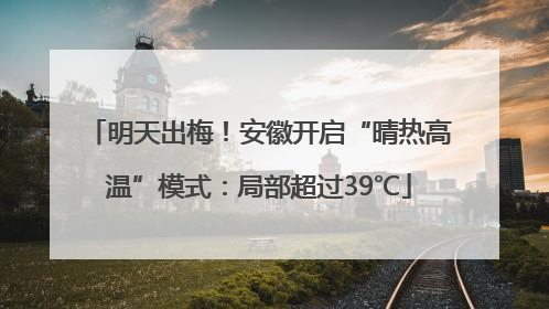 明天出梅！安徽开启“晴热高温”模式：局部超过39℃